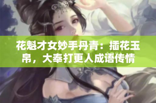 花魁才女妙手丹青：插花玉帛，大奉打更人成语传情