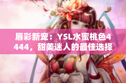 唇彩新宠：YSL水蜜桃色4444，甜美迷人的最佳选择