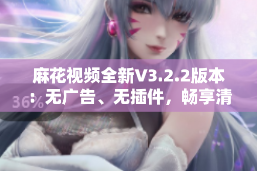 麻花视频全新V3.2.2版本：无广告、无插件，畅享清爽观影体验