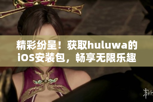 精彩纷呈！获取huluwa的iOS安装包，畅享无限乐趣