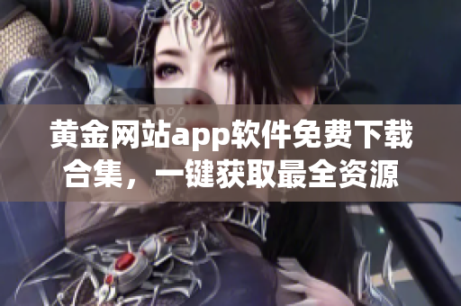 黄金网站app软件免费下载合集，一键获取最全资源