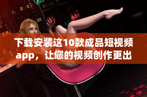 下载安装这10款成品短视频app，让您的视频创作更出彩