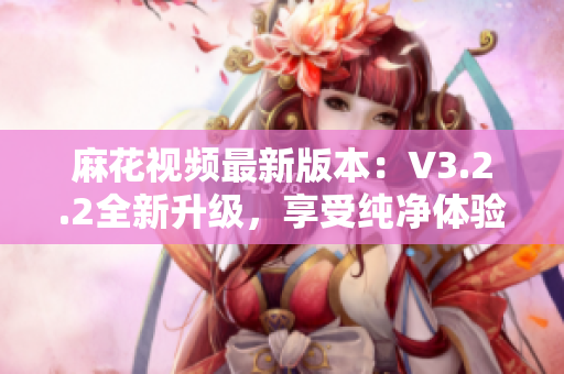 麻花视频最新版本：V3.2.2全新升级，享受纯净体验