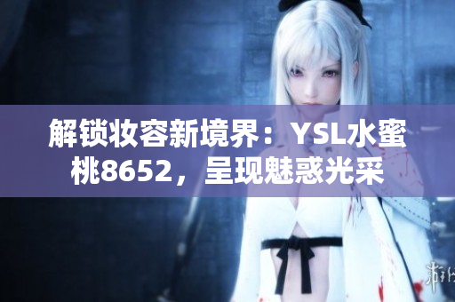 解锁妆容新境界：YSL水蜜桃8652，呈现魅惑光采