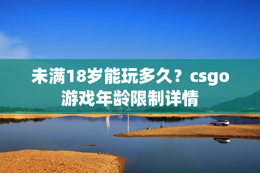 未满18岁能玩多久？csgo游戏年龄限制详情