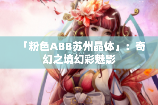 「粉色ABB苏州晶体」：奇幻之境幻彩魅影