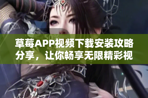 草莓APP视频下载安装攻略分享，让你畅享无限精彩视听体验