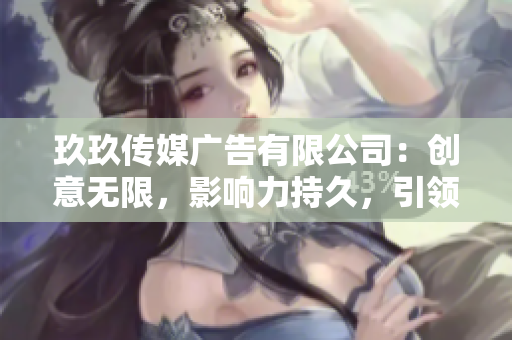 玖玖传媒广告有限公司：创意无限，影响力持久，引领广告行业新潮流