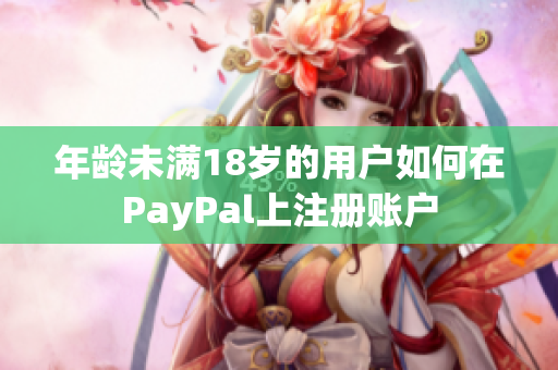 年龄未满18岁的用户如何在PayPal上注册账户