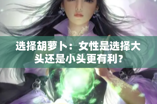 选择胡萝卜：女性是选择大头还是小头更有利？