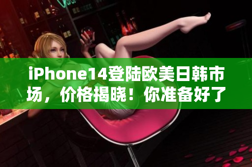 iPhone14登陆欧美日韩市场，价格揭晓！你准备好了吗？