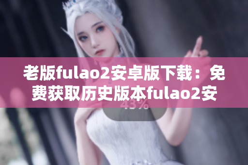 老版fulao2安卓版下载：免费获取历史版本fulao2安卓版