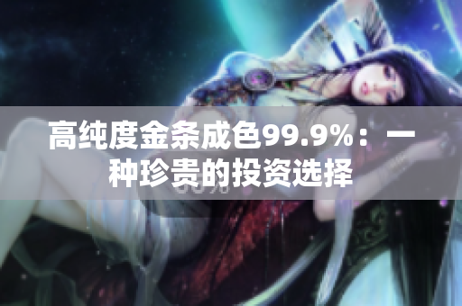 高纯度金条成色99.9%：一种珍贵的投资选择