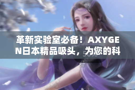 革新实验室必备！AXYGEN日本精品吸头，为您的科研保驾护航