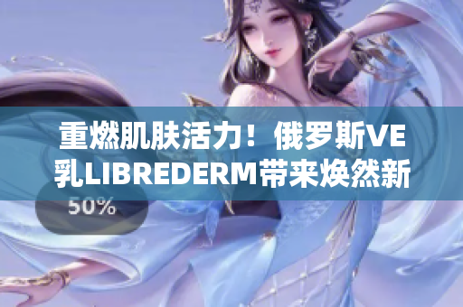 重燃肌肤活力！俄罗斯VE乳LIBREDERM带来焕然新生的肌肤体验