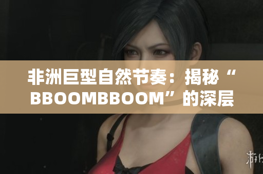 非洲巨型自然节奏：揭秘“BBOOMBBOOM”的深层内涵