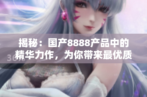 揭秘：国产8888产品中的精华力作，为你带来最优质的选择