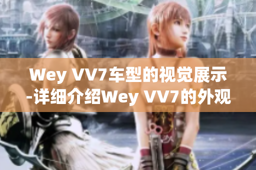 Wey VV7车型的视觉展示-详细介绍Wey VV7的外观设计、内饰配置和性能特点