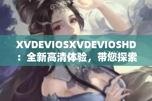 XVDEVIOSXVDEVIOSHD：全新高清体验，带您探索视听新境界