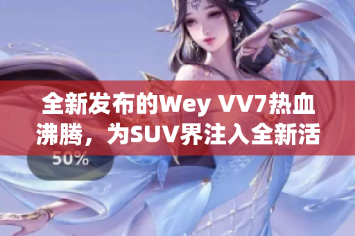 全新发布的Wey VV7热血沸腾，为SUV界注入全新活力