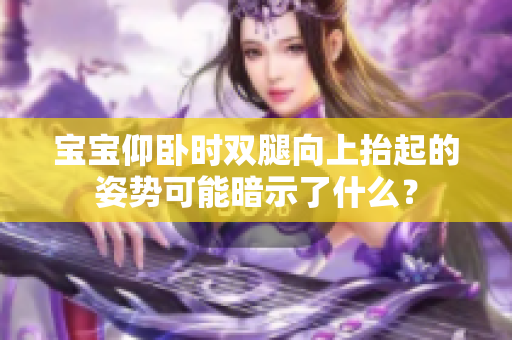 宝宝仰卧时双腿向上抬起的姿势可能暗示了什么？