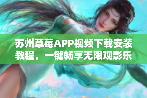 苏州草莓APP视频下载安装教程，一键畅享无限观影乐趣