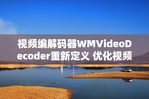 视频编解码器WMVideoDecoder重新定义 优化视频播放体验