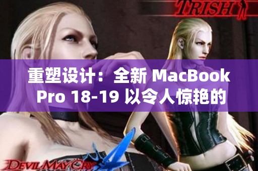 重塑设计：全新 MacBook Pro 18-19 以令人惊艳的外观焕然一新