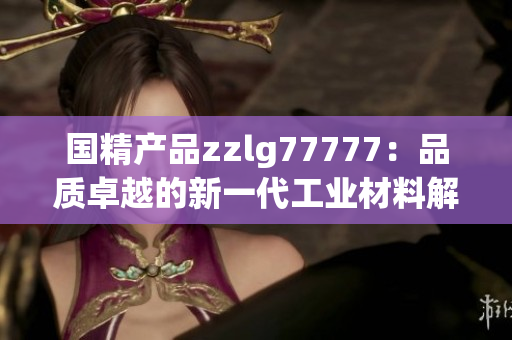 国精产品zzlg77777：品质卓越的新一代工业材料解决方案