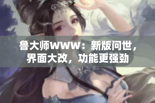 鲁大师WWW：新版问世，界面大改，功能更强劲