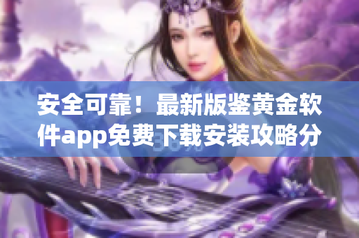 安全可靠！最新版鉴黄金软件app免费下载安装攻略分享