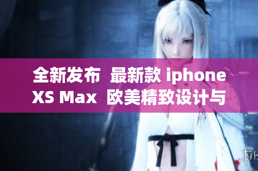 全新发布  最新款 iphoneXS Max  欧美精致设计与高级性能