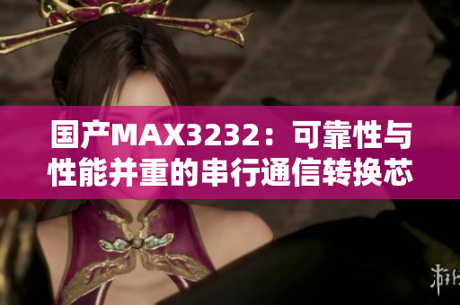 国产MAX3232：可靠性与性能并重的串行通信转换芯片