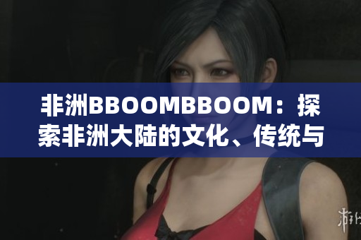 非洲BBOOMBBOOM：探索非洲大陆的文化、传统与活力