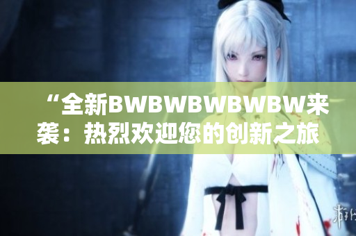 “全新BWBWBWBWBW来袭：热烈欢迎您的创新之旅！”