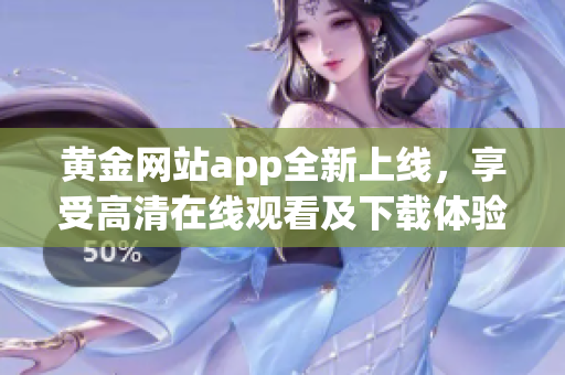 黄金网站app全新上线，享受高清在线观看及下载体验