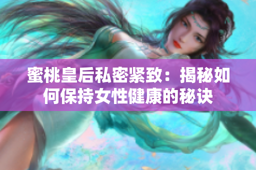 蜜桃皇后私密紧致：揭秘如何保持女性健康的秘诀