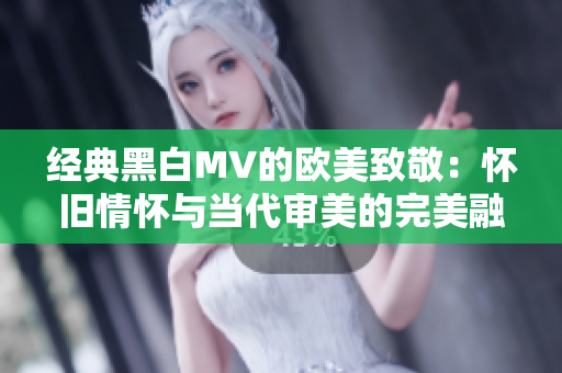 经典黑白MV的欧美致敬：怀旧情怀与当代审美的完美融合