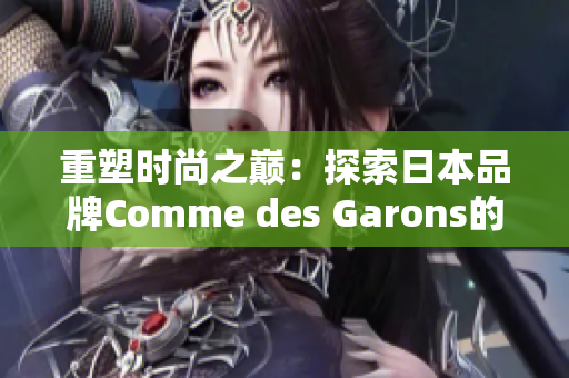 重塑时尚之巅：探索日本品牌Comme des Garons的独特风格与创新之路