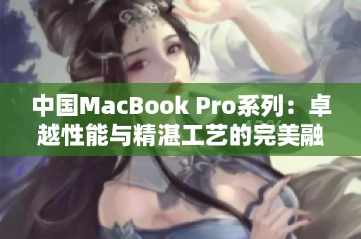 中国MacBook Pro系列：卓越性能与精湛工艺的完美融合