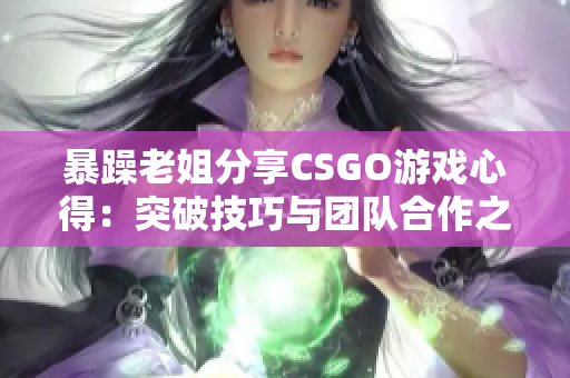 暴躁老姐分享CSGO游戏心得：突破技巧与团队合作之道