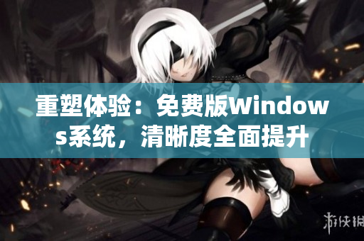 重塑体验：免费版Windows系统，清晰度全面提升