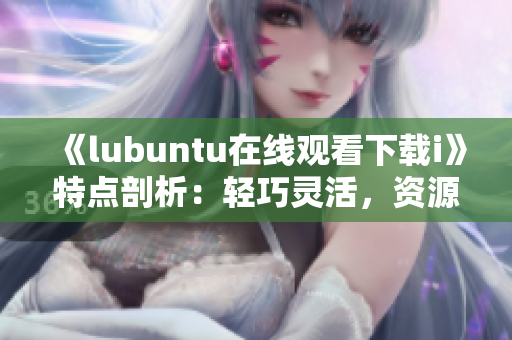 《lubuntu在线观看下载i》特点剖析：轻巧灵活，资源节省，简易操作