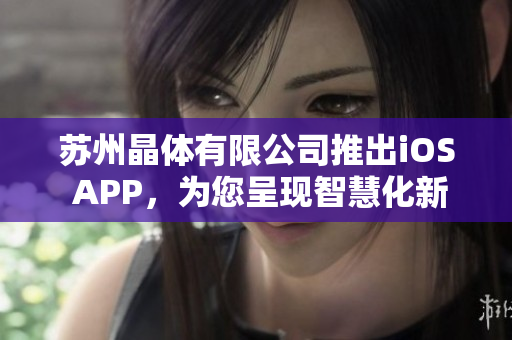 苏州晶体有限公司推出iOS APP，为您呈现智慧化新体验