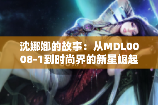 沈娜娜的故事：从MDL0008-1到时尚界的新星崛起