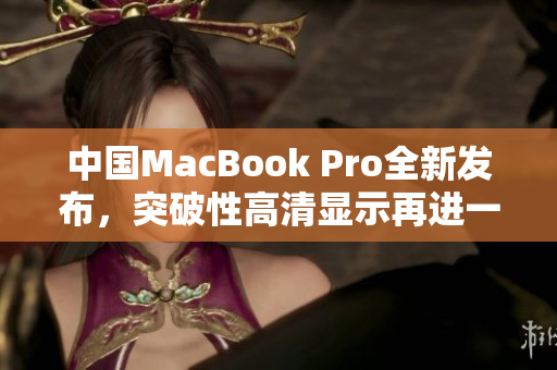 中国MacBook Pro全新发布，突破性高清显示再进一步