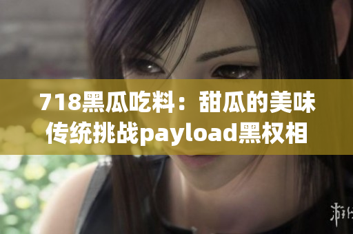 718黑瓜吃料：甜瓜的美味传统挑战payload黑权相