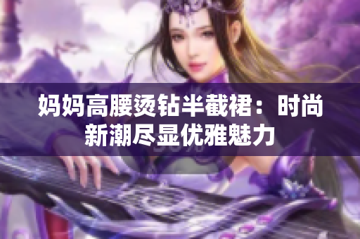 妈妈高腰烫钻半截裙：时尚新潮尽显优雅魅力