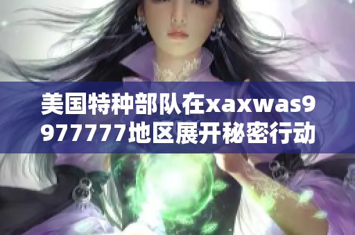 美国特种部队在xaxwas9977777地区展开秘密行动