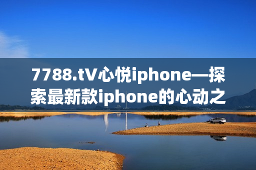 7788.t∨心悦iphone—探索最新款iphone的心动之旅